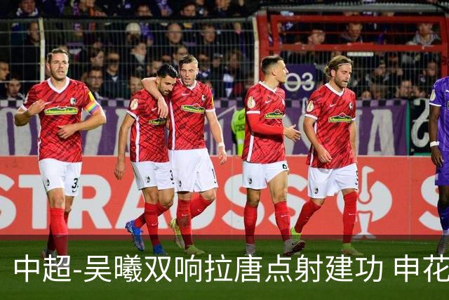 中超-吴曦双响拉唐点射建功 申花3-2浙江队迎两连胜