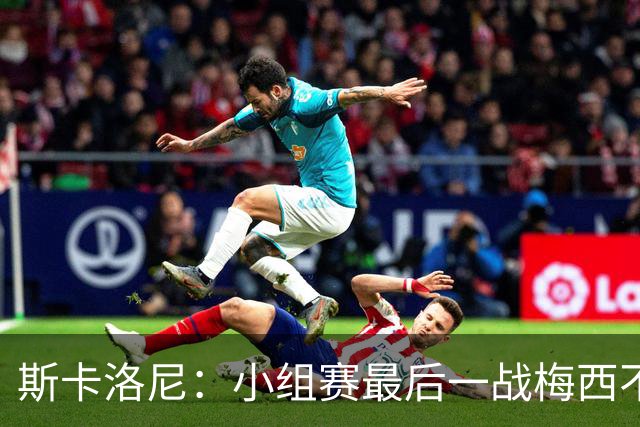 斯卡洛尼：小组赛最后一战梅西不会首发 这是最好的决定