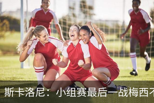 斯卡洛尼：小组赛最后一战梅西不会首发 这是最好的决定