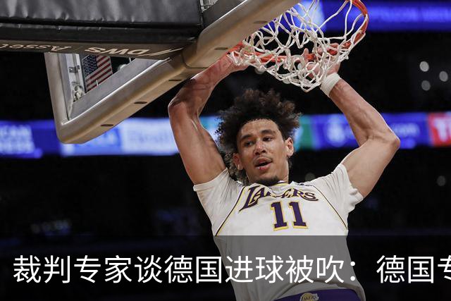 裁判专家谈德国进球被吹：德国专家认为苛刻 克拉滕伯格认为合理