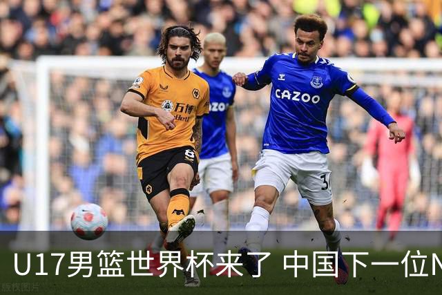 U17男篮世界杯来了 中国下一位NBA球员或就在其中