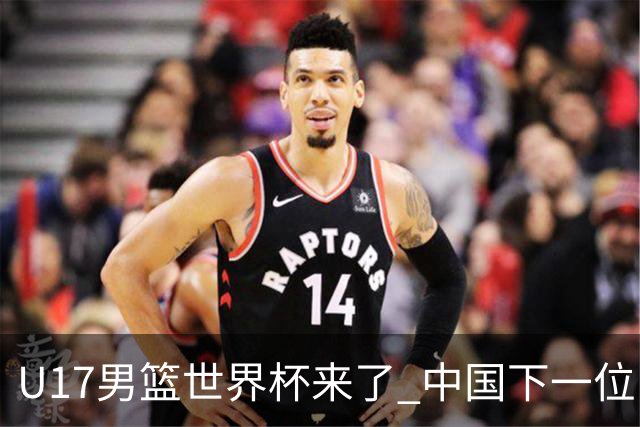 U17男篮世界杯来了 中国下一位NBA球员或就在其中
